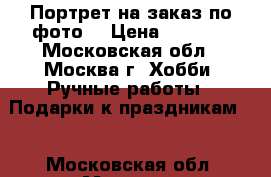 Портрет на заказ по фото! › Цена ­ 2 000 - Московская обл., Москва г. Хобби. Ручные работы » Подарки к праздникам   . Московская обл.,Москва г.
